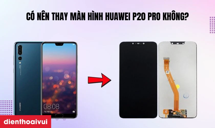 C&oacute; n&ecirc;n thay m&agrave;n h&igrave;nh Huawei P20 Pro kh&ocirc;ng