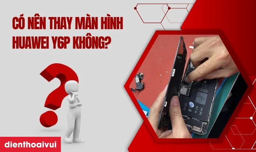 C&oacute; n&ecirc;n thay m&agrave;n h&igrave;nh Huawei Y6P kh&ocirc;ng