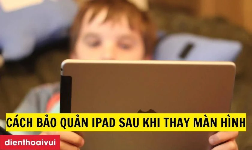 Cách bảo quản iPad Air 2 sau khi thay