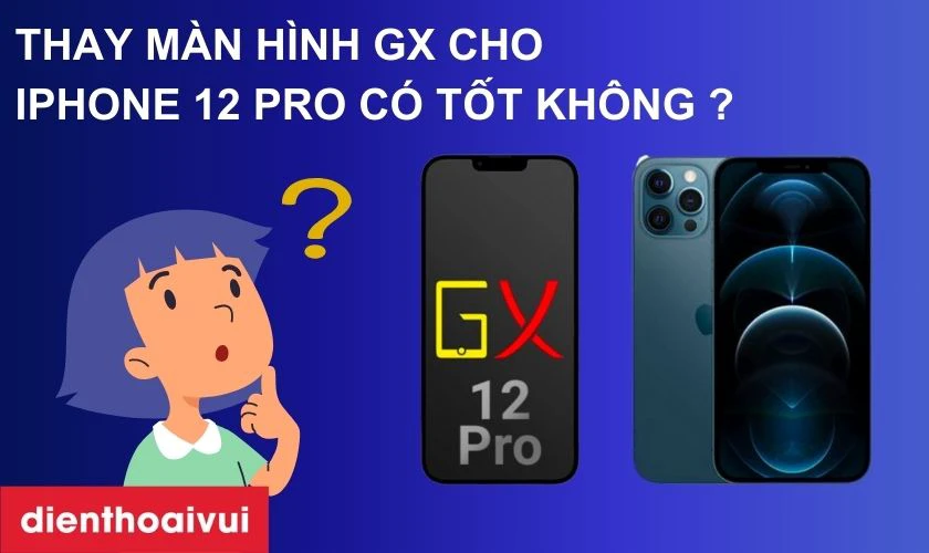 Thay m&agrave;n h&igrave;nh iPhone 12 Pro ch&iacute;nh h&atilde;ng GX c&oacute; tốt kh&ocirc;ng