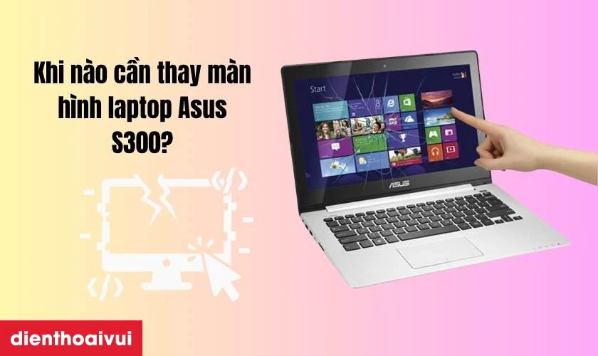 Khi n&agrave;o cần thay m&agrave;n h&igrave;nh laptop Asus S300?