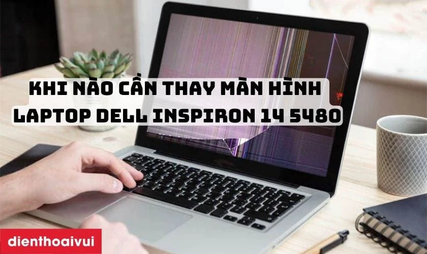 Khi n&agrave;o cần thay m&agrave;n h&igrave;nh laptop Dell Inspiron 14 5480?