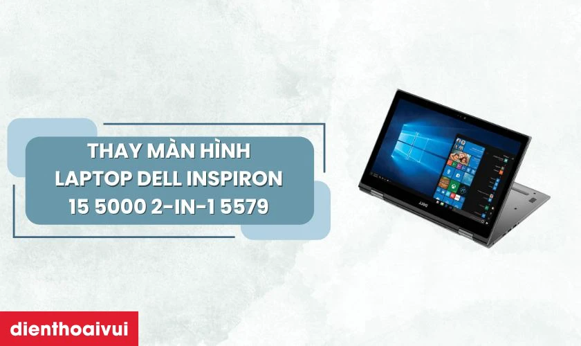 Thay m&agrave;n h&igrave;nh laptop Dell Inspiron 15 5000 2-IN-1 5579 gi&uacute;p kh&ocirc;i phục trải nghiệm sử dụng