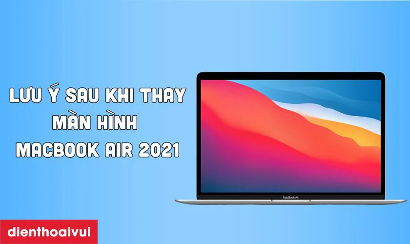 C&aacute;c lưu &yacute; sau khi thay m&agrave;n h&igrave;nh MacBook Air 2021