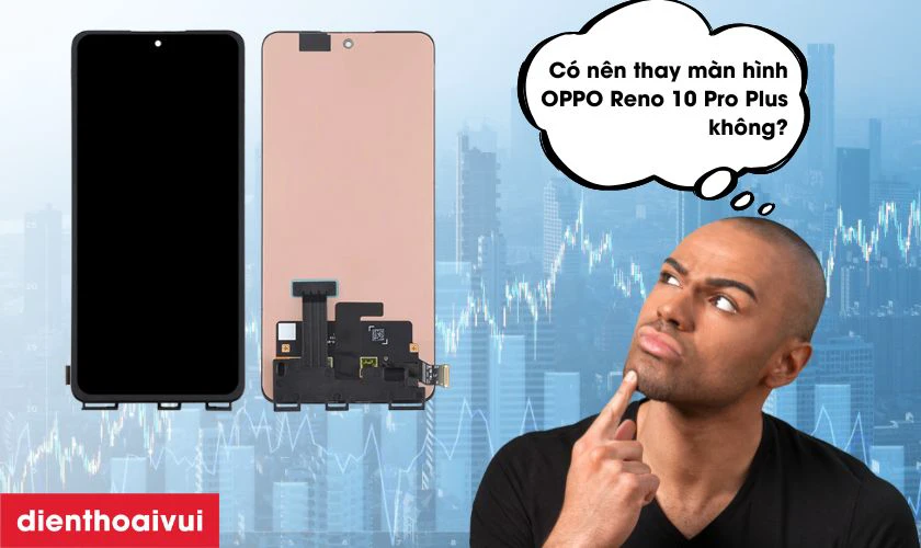 C&oacute; n&ecirc;n thay m&agrave;n h&igrave;nh OPPO Reno 10 Pro Plus kh&ocirc;ng?