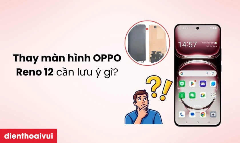 Thay m&agrave;n h&igrave;nh OPPO Reno 12 cần lưu &yacute; g&igrave;