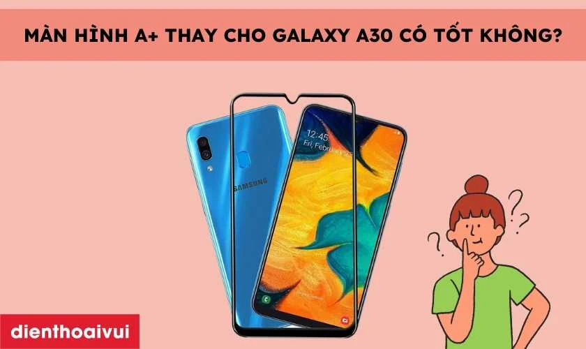 M&agrave;n h&igrave;nh A+ thay cho Galaxy A30 c&oacute; tốt kh&ocirc;ng?