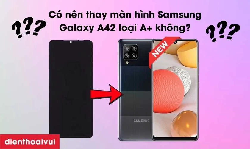 C&oacute; n&ecirc;n thay m&agrave;n h&igrave;nh Samsung Galaxy A42 loại A+ kh&ocirc;ng?