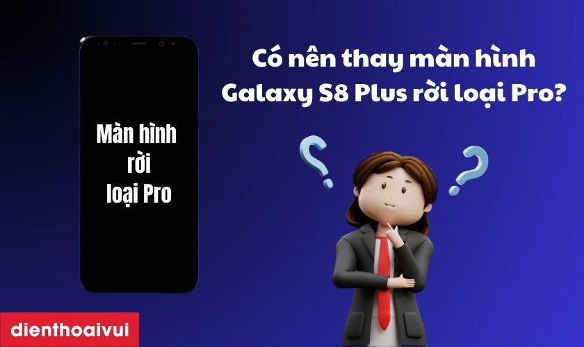 C&oacute; n&ecirc;n thay m&agrave;n h&igrave;nh S8 Plus rời loại Pro kh&ocirc;ng?