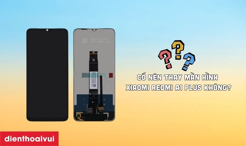 Có nên thay màn hình Xiaomi Redmi A1 Plus không?