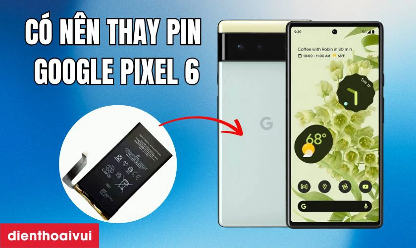 C&oacute; n&ecirc;n thay pin Google Pixel 6&nbsp; kh&ocirc;ng?