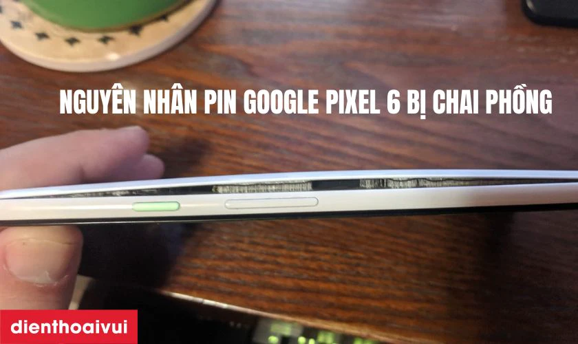Nguy&ecirc;n nh&acirc;n pin Google Pixel 6 bị chai phồng