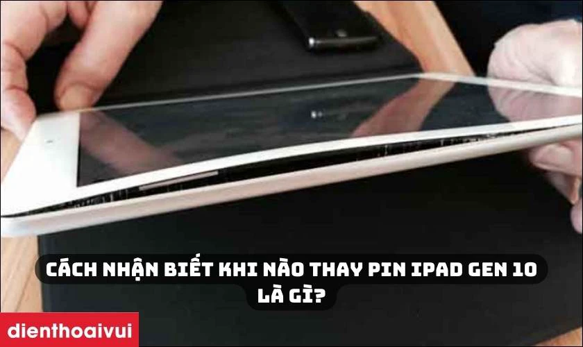 Cách nhận biết khi nào thay pin iPad Gen 10 là gì?