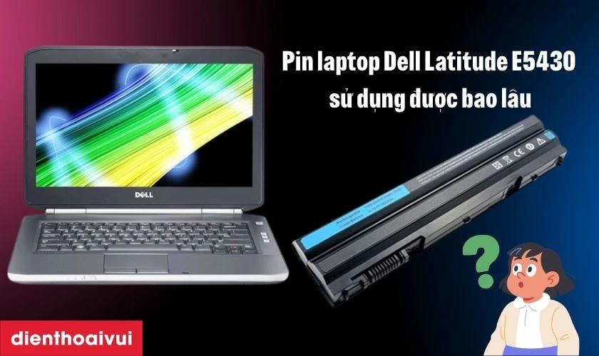 Pin laptop Dell Latitude E5430 sử dụng được bao l&acirc;u?