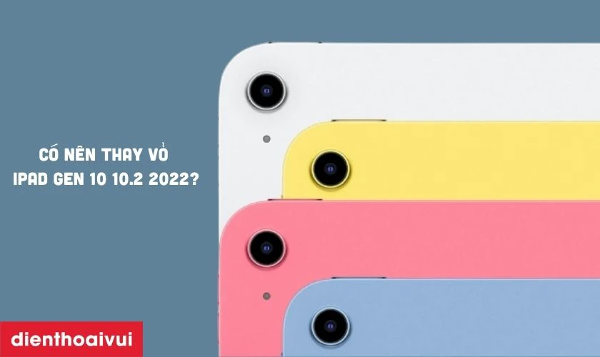 C&oacute; n&ecirc;n thay vỏ iPad Gen 10 10.2 2022 kh&ocirc;ng?