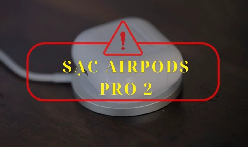 Lưu &yacute; khi sạc pin AirPods Pro 2 để k&eacute;o d&agrave;i tuổi thọ pin