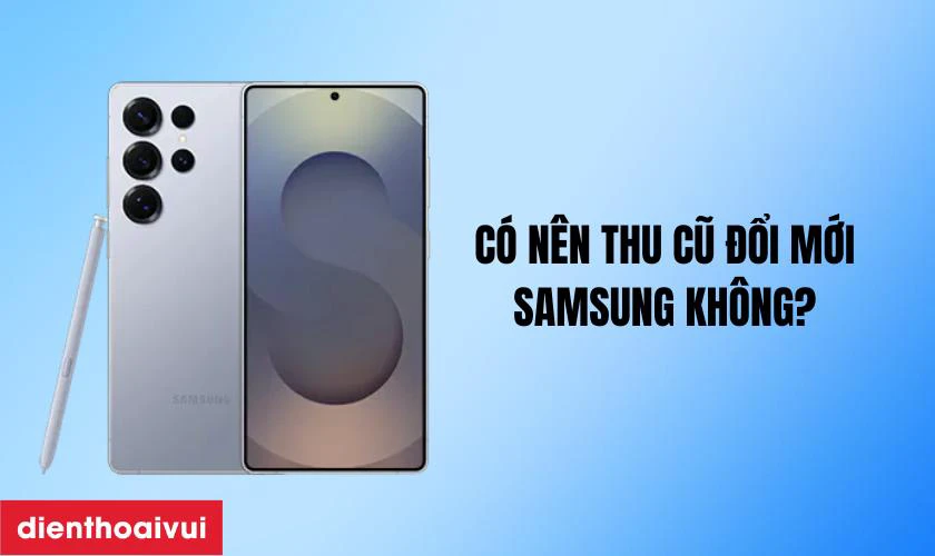 C&oacute; n&ecirc;n thu cũ đổi mới Samsung kh&ocirc;ng?
