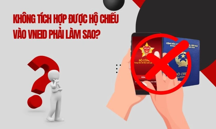Kh&ocirc;ng t&iacute;ch hợp được hộ chiếu v&agrave;o VNeID phải l&agrave;m sao