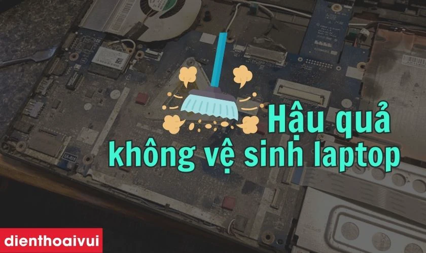 Kh&ocirc;ng vệ sinh laptop định kỳ c&oacute; hậu quả g&igrave; kh&ocirc;ng?
