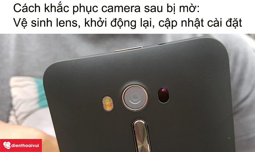 Camera sau Asus Zenfone 2 Laser 5.5 của điện thoại bị mờ l&agrave;m c&aacute;ch n&agrave;o để khắc phục t&igrave;nh trạng n&agrave;y?