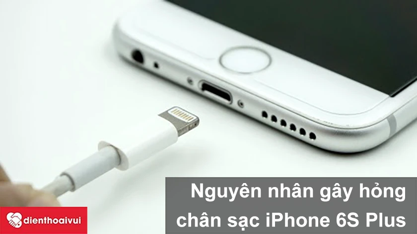 Nguy&ecirc;n nh&acirc;n g&acirc;y hư hỏng ch&acirc;n sạc iPhone 6S Plus.