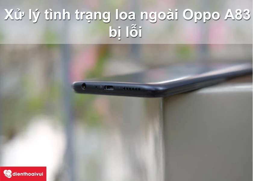 Hướng dẫn xử l&yacute; t&igrave;nh trạng loa ngo&agrave;i Oppo A83 nghe nhỏ, r&egrave; hoặc kh&ocirc;ng nghe được