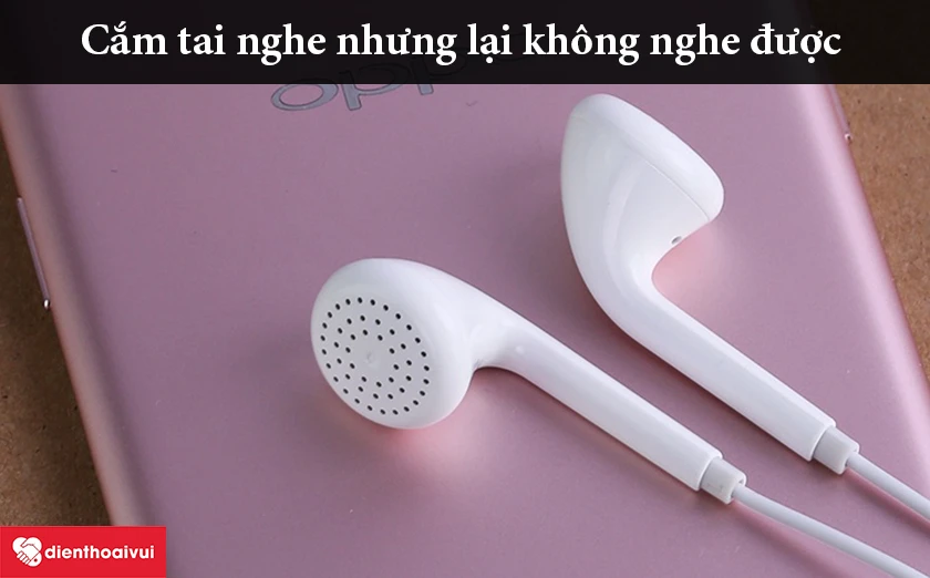 Thử cắm tai nghe nhưng lại kh&ocirc;ng nghe được, bị lỗi về mặt &acirc;m thanh