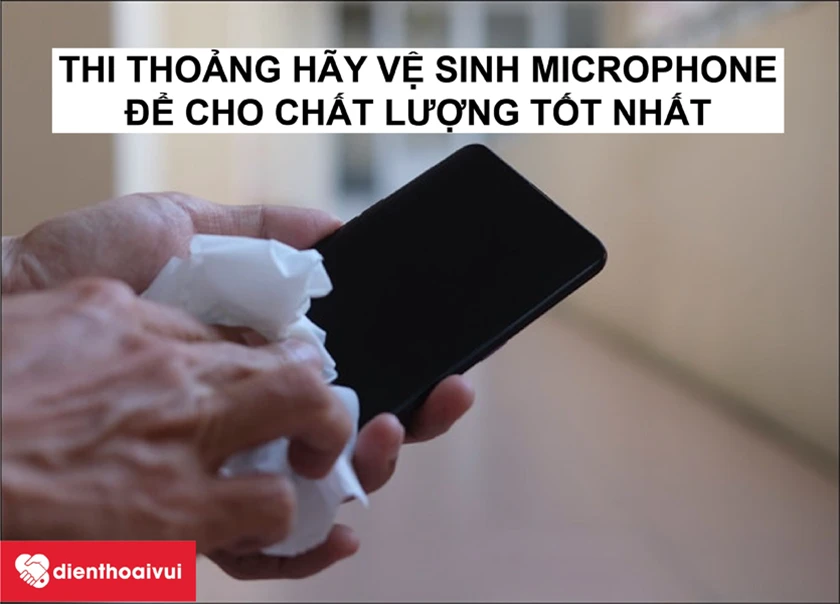 Thỉnh thoảng hãy vệ sinh mic thoại
