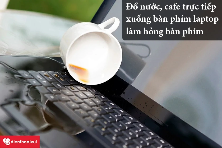 Đổ nước, cafe trực tiếp xuống b&agrave;n ph&iacute;m laptop