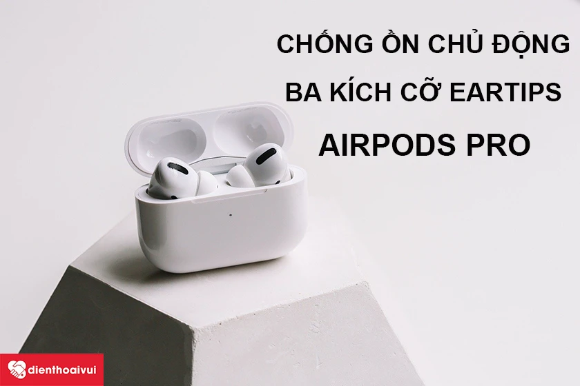 AirPods Pro - mẫu tai nghe đ&aacute;ng n&acirc;ng cấp của d&ograve;ng AirPods
