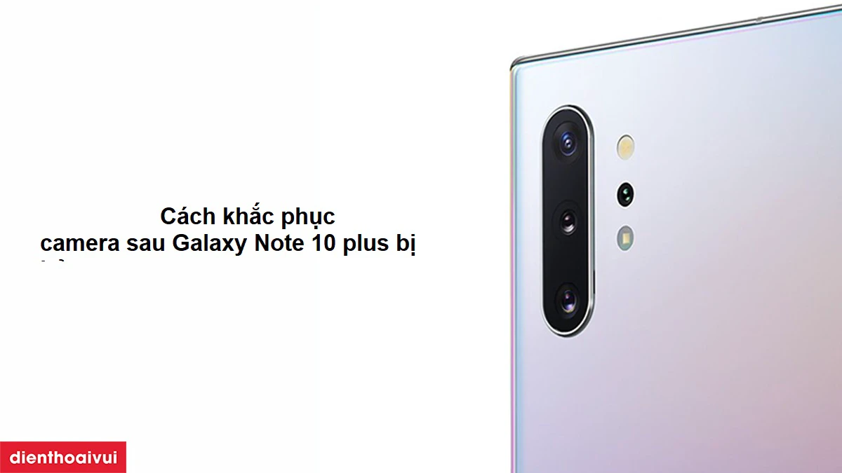 Cách khắc phục camera sau Galaxy Note 10 plus bị hỏng