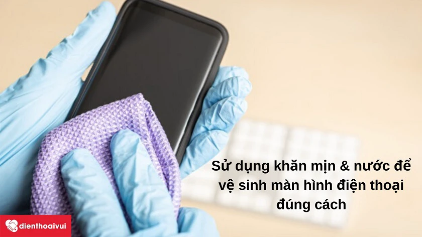 V&ecirc;̣ sinh màn hình đi&ecirc;̣n thoại th&ecirc;́ nào đ&ecirc;̉ giữ thi&ecirc;́t bị lu&ocirc;n sạch?