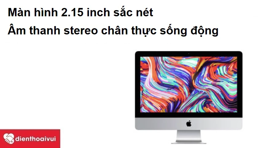 iMAC 21.5-INCH-4K A2116 - M&agrave;n h&igrave;nh 2.15 inch sắc n&eacute;t, &acirc;m thanh stereo ch&acirc;n thực sống động