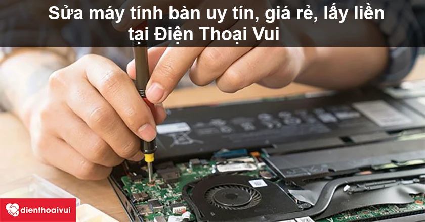 Dịch vụ sửa m&aacute;y t&iacute;nh b&agrave;n uy t&iacute;n, gi&aacute; rẻ, lấy liền tại Điện Thoại Vui