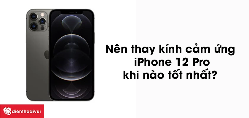 Thời điểm n&agrave;o n&agrave;o thay k&iacute;nh cảm ứng iPhone 12 Pro tốt nhất?