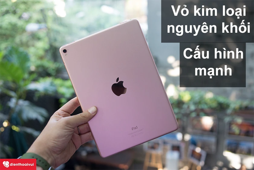 iPad Pro 9.7 - Cấu h&igrave;nh mạnh mẽ, khung vỏ kim loại nguy&ecirc;n khối