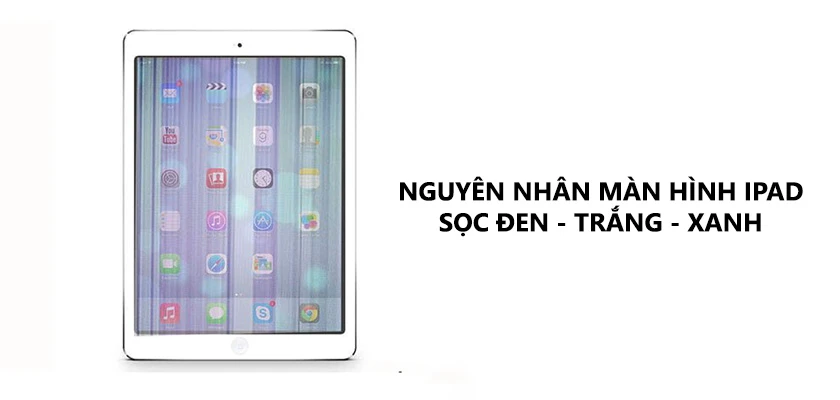 Nguyên nhân màn hình iPad bị sọc đen, trắng, xanh, sọc ngang mờ, bị giật, chập chờn