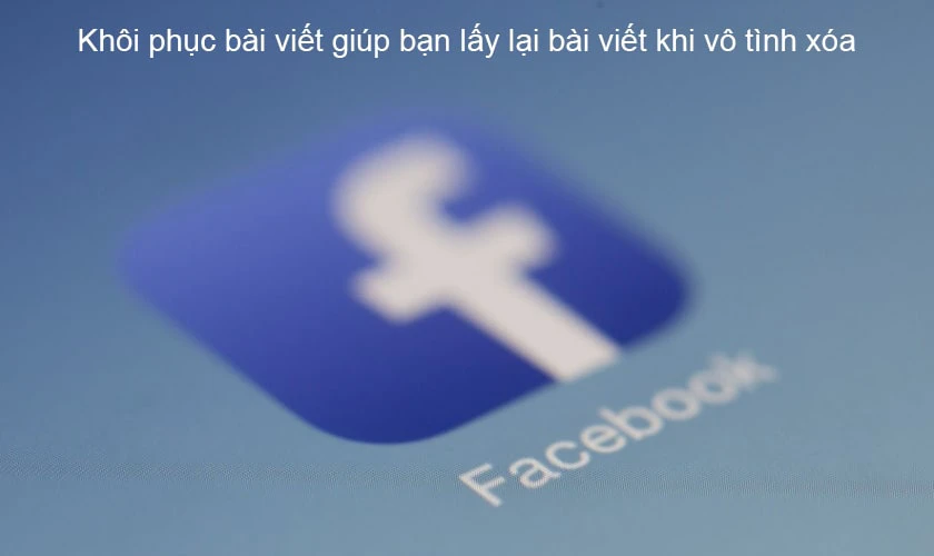 T&iacute;nh năng kh&ocirc;i phục, lấy lại b&agrave;i viết đ&atilde; x&oacute;a tr&ecirc;n Facebook c&oacute; lợi &iacute;ch g&igrave;?