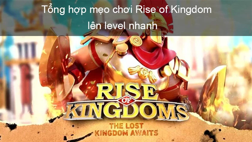 Mẹo chơi Rise of Kingdom l&ecirc;n level nhanh